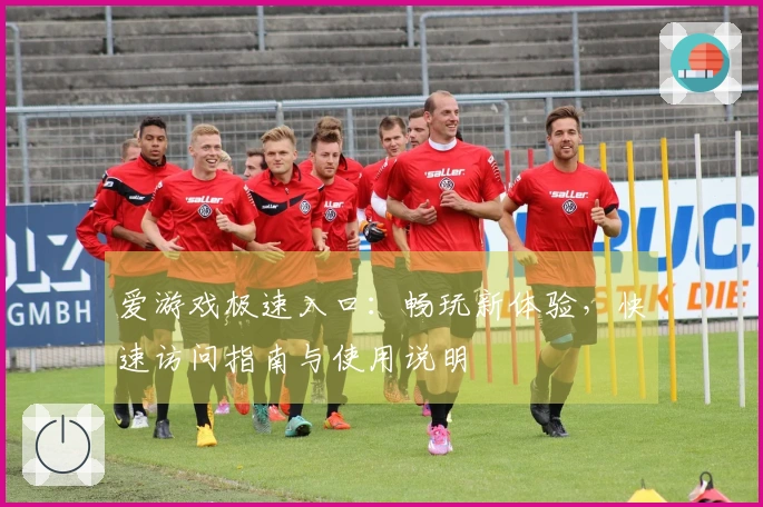 爱游戏极速入口：畅玩新体验，快速访问指南与使用说明
