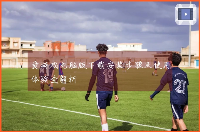 爱游戏电脑版下载安装步骤及使用体验全解析