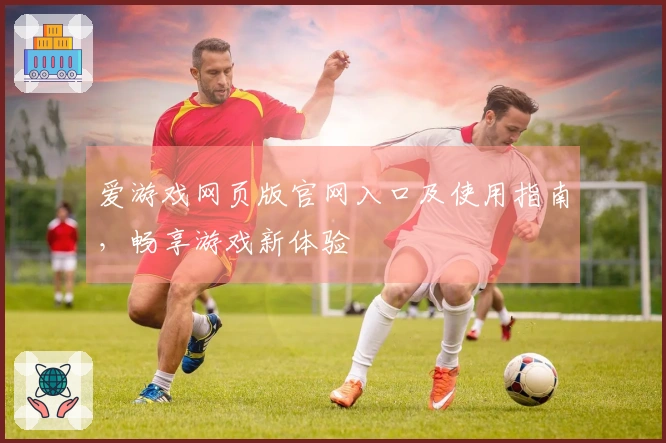 爱游戏网页版官网入口及使用指南，畅享游戏新体验