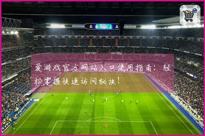 爱游戏官方网站入口使用指南：轻松掌握快速访问秘诀！