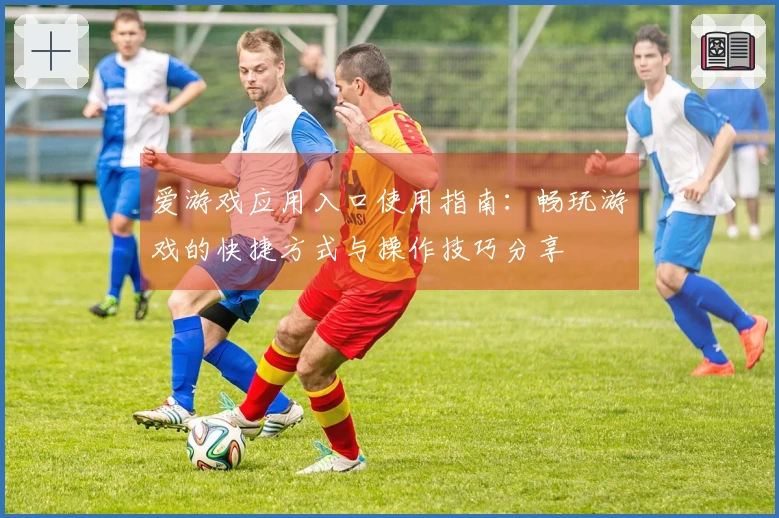 爱游戏应用入口使用指南：畅玩游戏的快捷方式与操作技巧分享