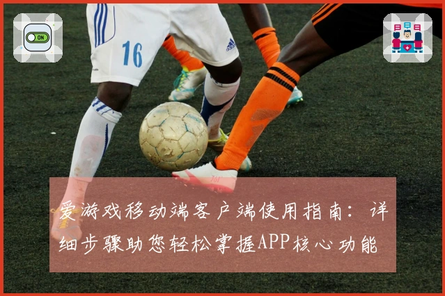 爱游戏移动端客户端使用指南：详细步骤助您轻松掌握APP核心功能