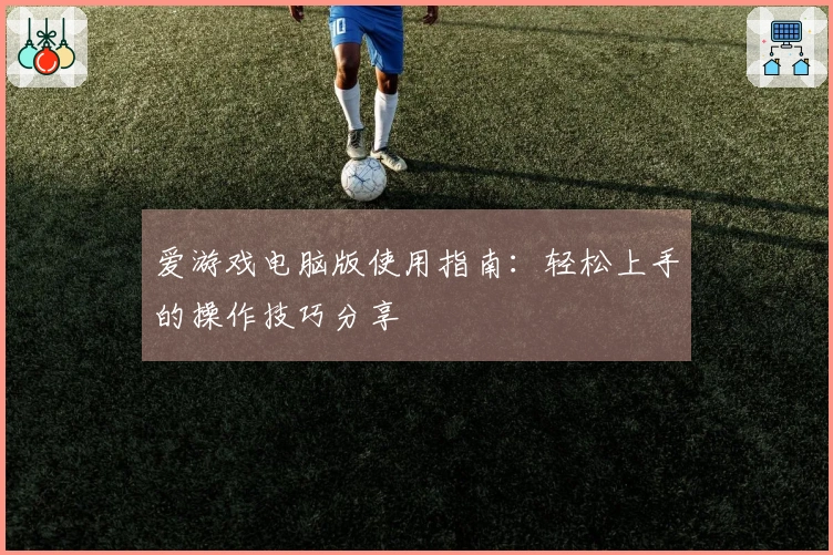 爱游戏电脑版使用指南：轻松上手的操作技巧分享