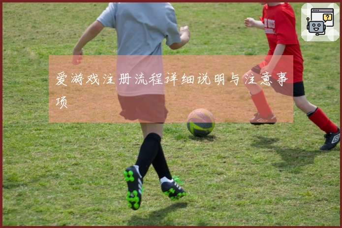 爱游戏注册流程详细说明与注意事项
