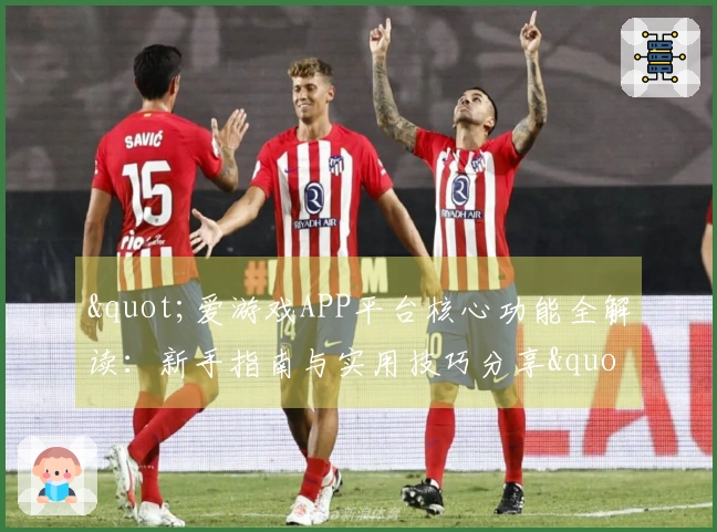 "爱游戏APP平台核心功能全解读：新手指南与实用技巧分享"
