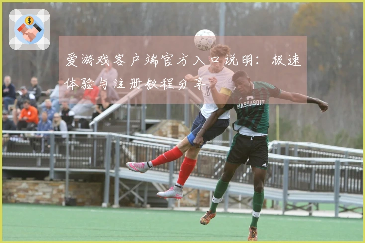 爱游戏客户端官方入口说明：极速体验与注册教程分享