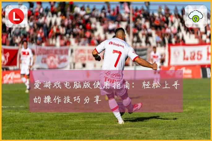 爱游戏电脑版使用指南：轻松上手的操作技巧分享