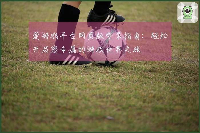 爱游戏平台网页版登录指南：轻松开启您专属的游戏世界之旅
