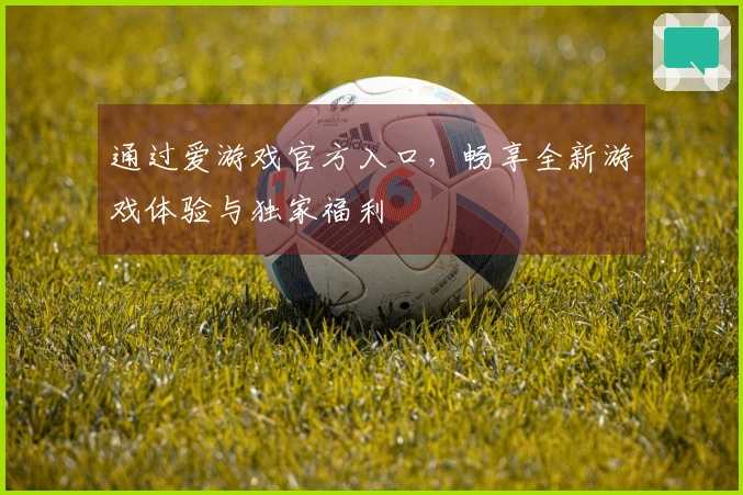 通过爱游戏官方入口，畅享全新游戏体验与独家福利