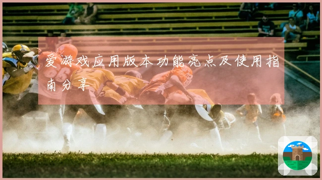 爱游戏应用版本功能亮点及使用指南分享