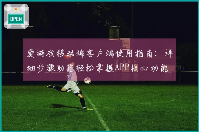 爱游戏移动端客户端使用指南：详细步骤助您轻松掌握APP核心功能