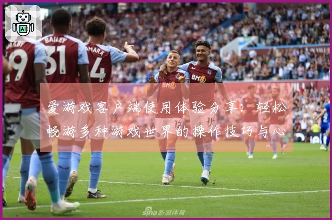 爱游戏客户端使用体验分享：轻松畅游多种游戏世界的操作技巧与心得体会