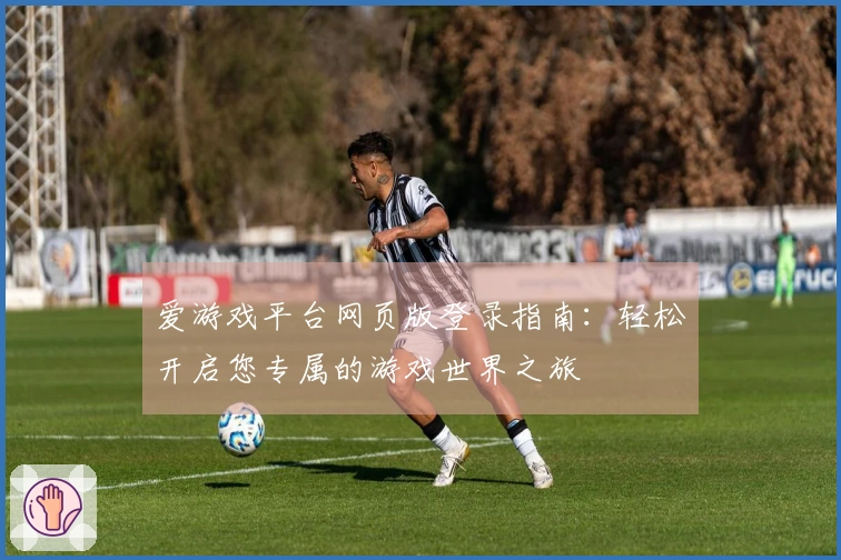 爱游戏平台网页版登录指南：轻松开启您专属的游戏世界之旅