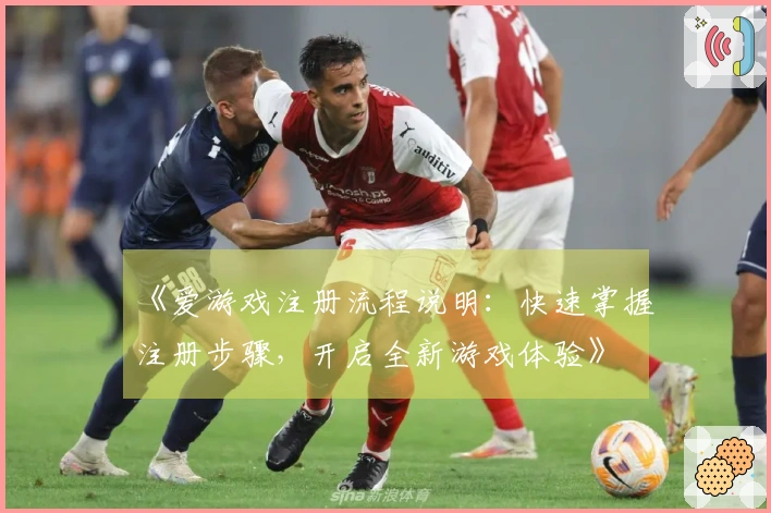 《爱游戏注册流程说明：快速掌握注册步骤，开启全新游戏体验》