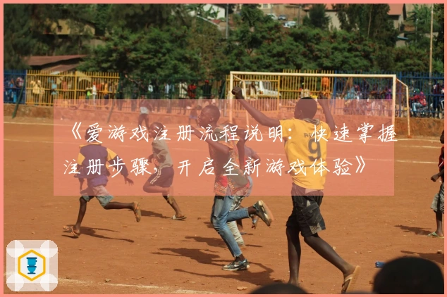 《爱游戏注册流程说明：快速掌握注册步骤，开启全新游戏体验》