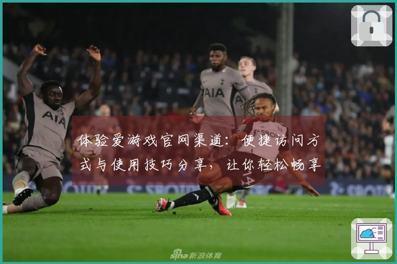 体验爱游戏官网渠道：便捷访问方式与使用技巧分享，让你轻松畅享游戏乐趣！