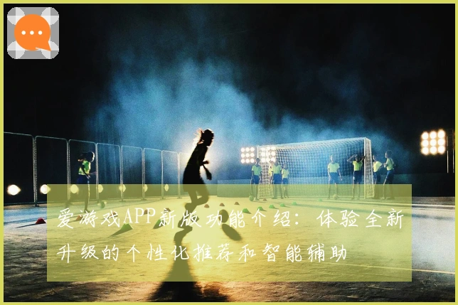 爱游戏APP新版功能介绍：体验全新升级的个性化推荐和智能辅助