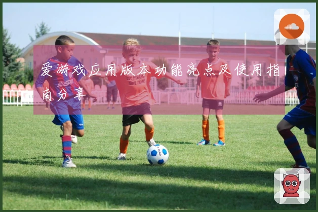 爱游戏应用版本功能亮点及使用指南分享